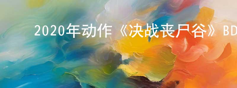 ﻿曹纯芳发布﻿2020年动作《决战丧尸谷》BD中字迅雷下载_电影天堂